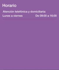 Horario: atención telefónica y domiciliaria de lunes a viernes de 09:00 a 16:00 Horario: atención telefónica y domiciliaria de lunes a viernes de 09:00 a 16:00